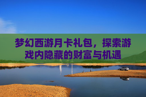 梦幻西游月卡礼包，探索游戏内隐藏的财富与机遇
