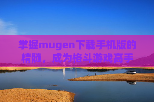 掌握mugen下载手机版的精髓,成为格斗游戏高手 掌握mugen下载手机版的精髓,成为格斗游戏高手