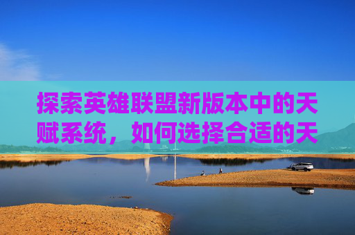 探索英雄联盟新版本中的天赋系统，如何选择合适的天赋组合？