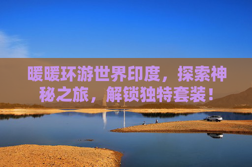暖暖环游世界印度，探索神秘之旅，解锁独特套装！