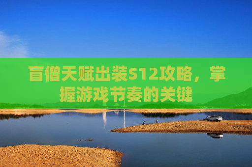 盲僧天赋出装S12攻略，掌握游戏节奏的关键