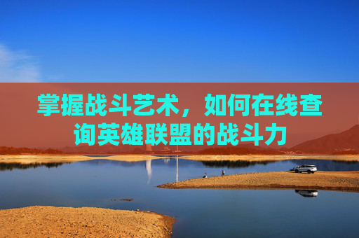 掌握战斗艺术，如何在线查询英雄联盟的战斗力
