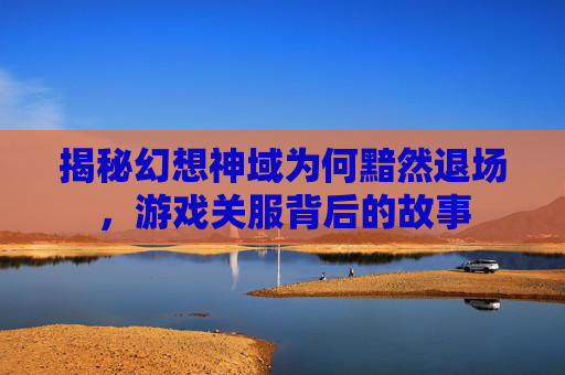 揭秘幻想神域为何黯然退场，游戏关服背后的故事