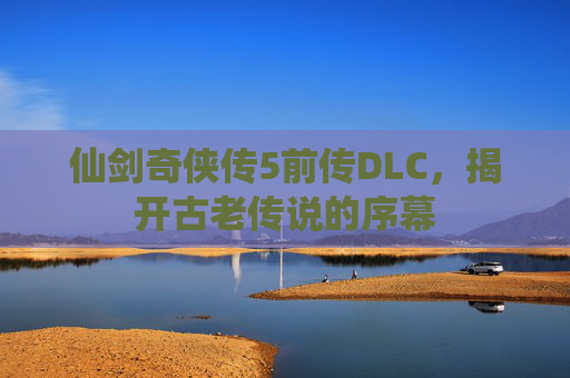 仙剑奇侠传5前传DLC，揭开古老传说的序幕