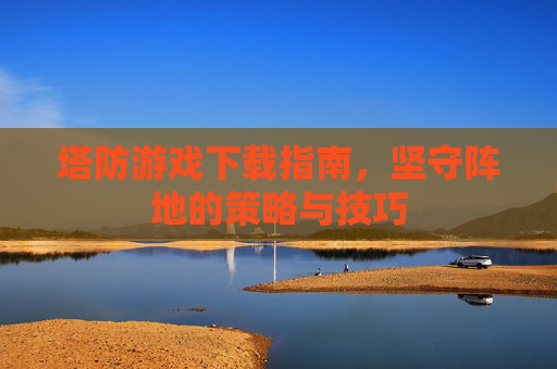 塔防游戏下载指南,坚守阵地的策略与技巧 塔防游戏下载指南,坚守阵地的策略与技巧