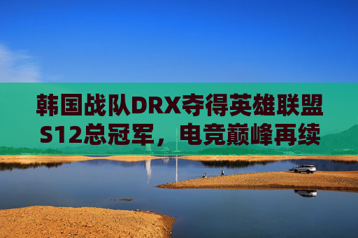 韩国战队DRX夺得英雄联盟S12总冠军，电竞巅峰再续传奇