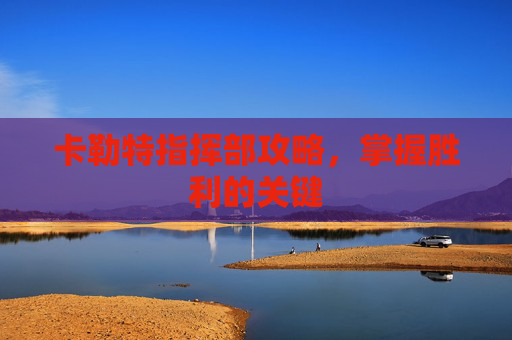 卡勒特指挥部攻略，掌握胜利的关键