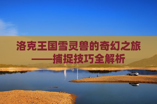 洛克王国雪灵兽的奇幻之旅——捕捉技巧全解析