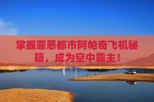 掌握罪恶都市阿帕奇飞机秘籍，成为空中霸主！
