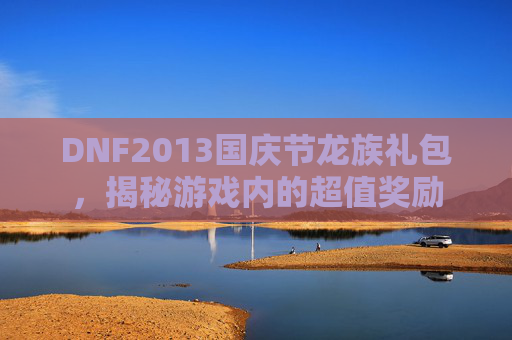 DNF2013国庆节龙族礼包，揭秘游戏内的超值奖励