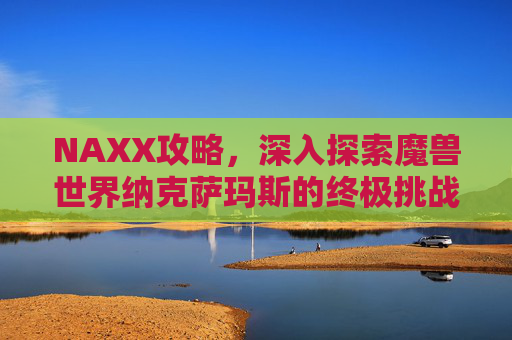 NAXX攻略，深入探索魔兽世界纳克萨玛斯的终极挑战