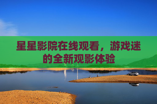 星星影院在线观看，游戏迷的全新观影体验