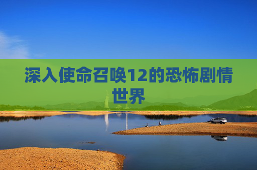 深入使命召唤12的恐怖剧情世界