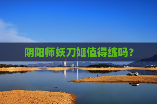 阴阳师妖刀姬值得练吗? 阴阳师妖刀姬值得练吗?