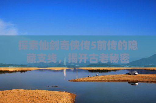 探索仙剑奇侠传5前传的隐藏支线，揭开古老秘密