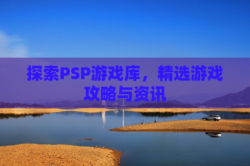 探索PSP游戏库,精选游戏攻略与资讯 探索PSP游戏库,精选游戏攻略与资讯
