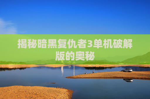 揭秘暗黑复仇者3单机破解版的奥秘