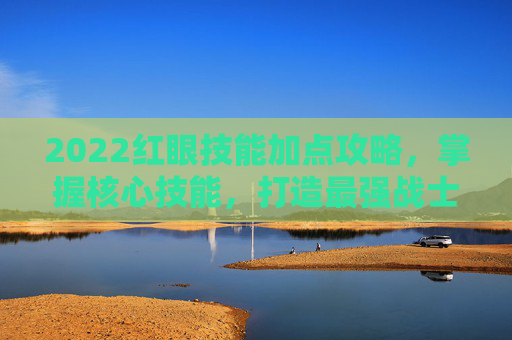 2022红眼技能加点攻略，掌握核心技能，打造最强战士