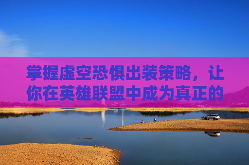 掌握虚空恐惧出装策略，让你在英雄联盟中成为真正的主宰者