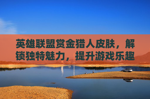 英雄联盟赏金猎人皮肤，解锁独特魅力，提升游戏乐趣