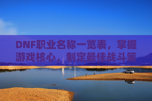 DNF职业名称一览表，掌握游戏核心，制定最佳战斗策略