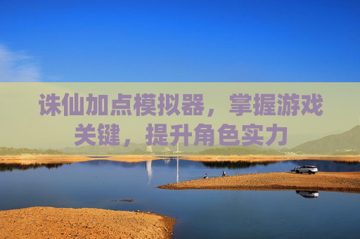 诛仙加点模拟器，掌握游戏关键，提升角色实力
