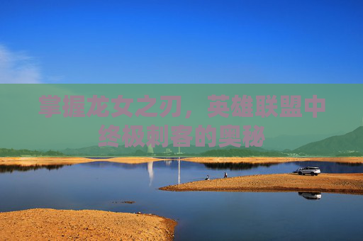 掌握龙女之刃，英雄联盟中终极刺客的奥秘
