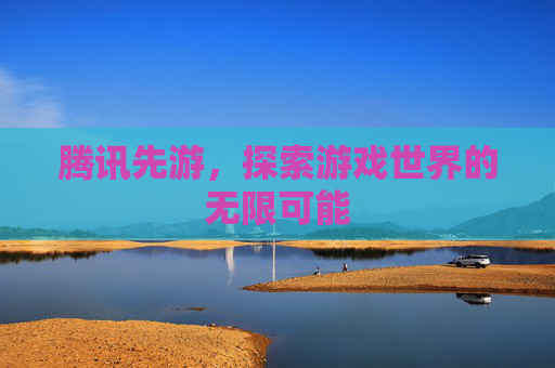 腾讯先游，探索游戏世界的无限可能