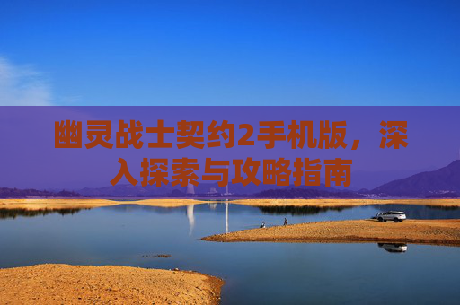 幽灵战士契约2手机版，深入探索与攻略指南