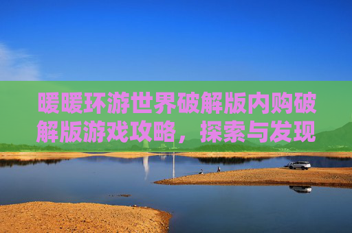 暖暖环游世界破解版内购破解版游戏攻略,探索与发现之旅 暖暖环游世界破解版内购破解版游戏攻略,探索与发现之旅