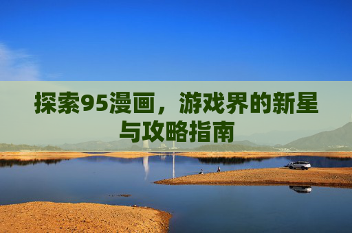 探索95漫画，游戏界的新星与攻略指南