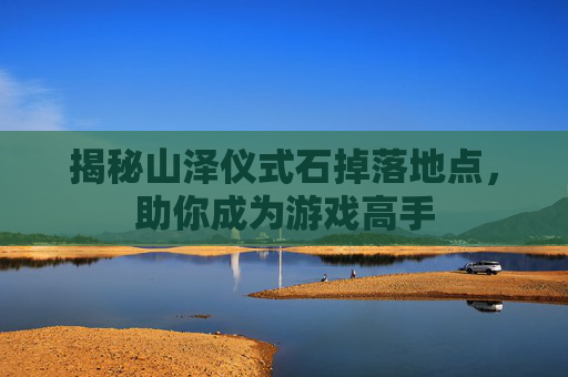 揭秘山泽仪式石掉落地点，助你成为游戏高手