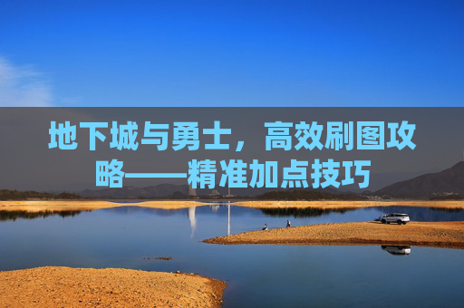地下城与勇士，高效刷图攻略——精准加点技巧