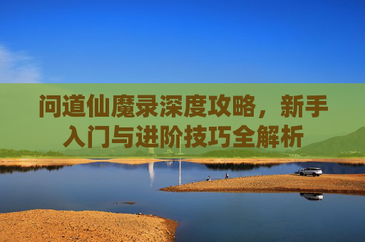 问道仙魔录深度攻略，新手入门与进阶技巧全解析
