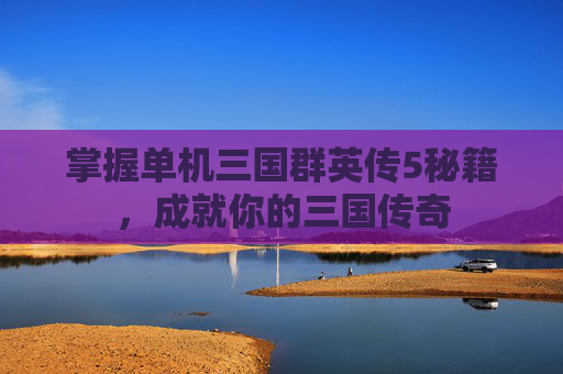 掌握单机三国群英传5秘籍，成就你的三国传奇