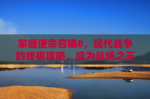 掌握使命召唤8，现代战争的终极攻略，成为战场之王！