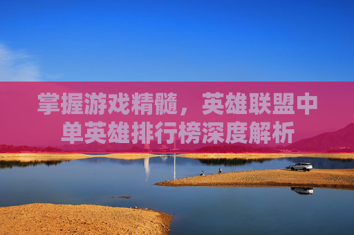 掌握游戏精髓，英雄联盟中单英雄排行榜深度解析