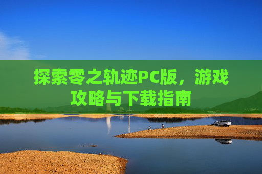 探索零之轨迹PC版，游戏攻略与下载指南