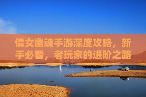 倩女幽魂手游深度攻略，新手必看，老玩家的进阶之路