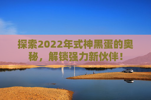 探索2022年式神黑蛋的奥秘，解锁强力新伙伴！