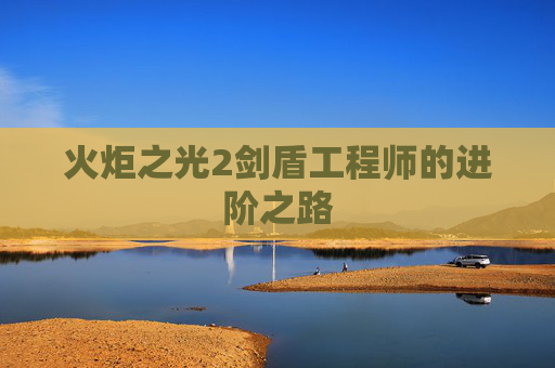 火炬之光2剑盾工程师的进阶之路