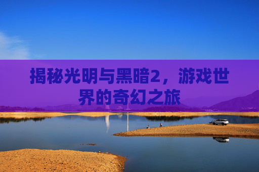 揭秘光明与黑暗2,游戏世界的奇幻之旅 揭秘光明与黑暗2,游戏世界的奇幻之旅