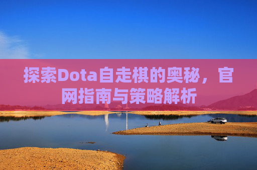 探索Dota自走棋的奥秘，官网指南与策略解析