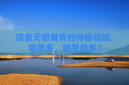 探索天邪鬼青的神秘领域，哪里多，哪里最多？