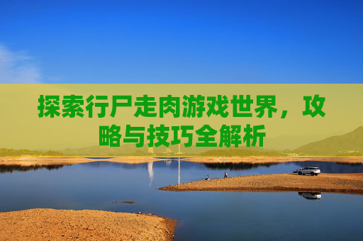 探索行尸走肉游戏世界，攻略与技巧全解析