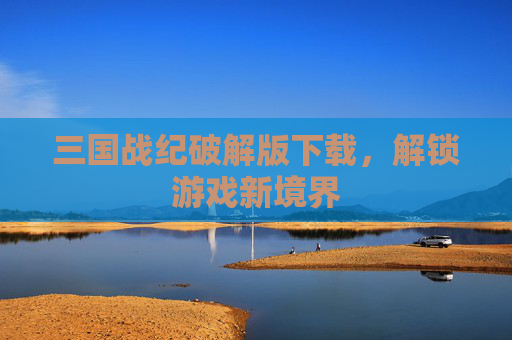 三国战纪破解版下载，解锁游戏新境界