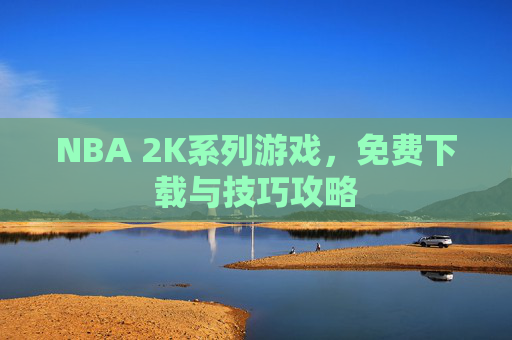 NBA 2K系列游戏，免费下载与技巧攻略