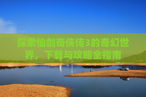 探索仙剑奇侠传3的奇幻世界，下载与攻略全指南