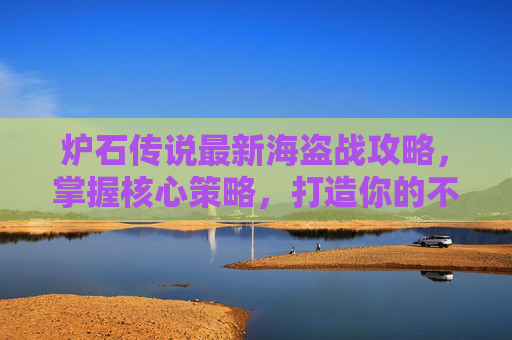 炉石传说最新海盗战攻略，掌握核心策略，打造你的不败阵容