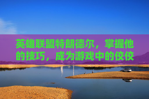 英雄联盟特朗德尔，掌握他的技巧，成为游戏中的佼佼者